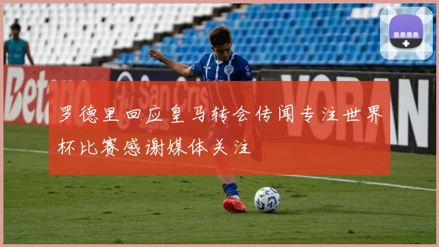 罗德里回应皇马转会传闻专注世界杯比赛感谢媒体关注