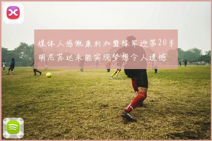 媒体人感慨康利加盟绿军迎第20季明尼苏达未能实现梦想令人遗憾