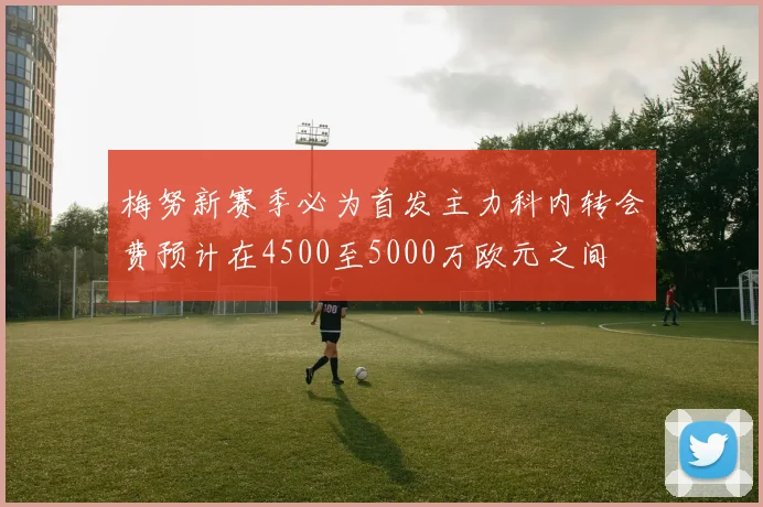 梅努新赛季必为首发主力科内转会费预计在4500至5000万欧元之间