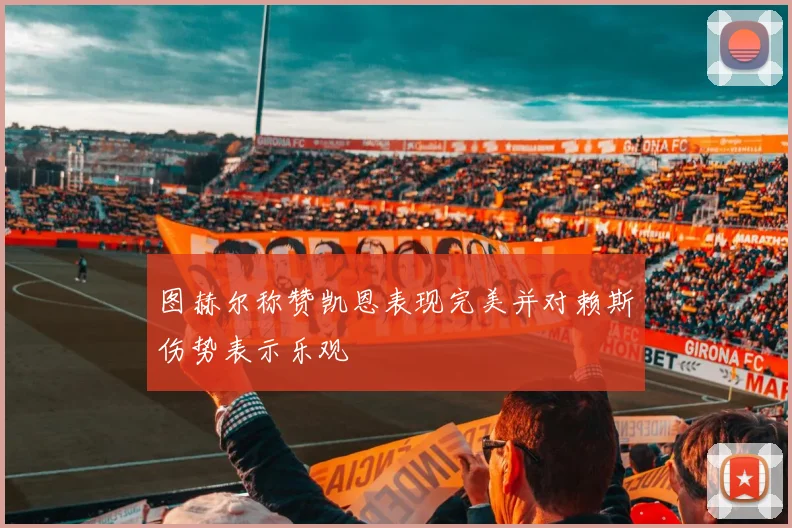 图赫尔称赞凯恩表现完美并对赖斯伤势表示乐观