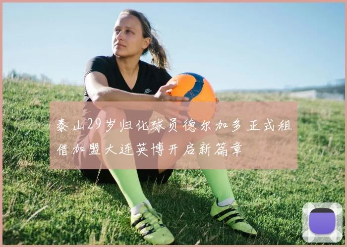 泰山29岁归化球员德尔加多正式租借加盟大连英博开启新篇章