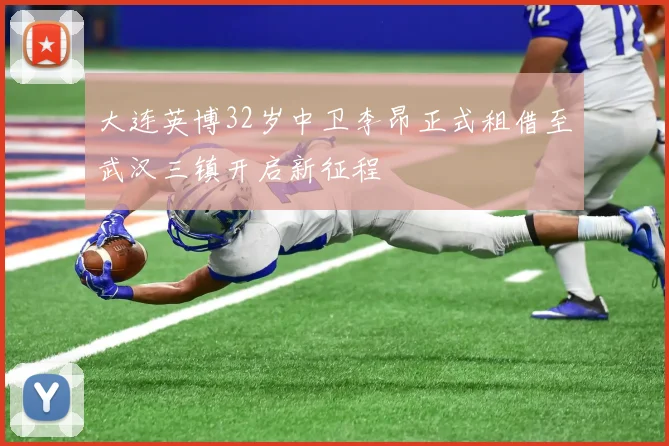 大连英博32岁中卫李昂正式租借至武汉三镇开启新征程