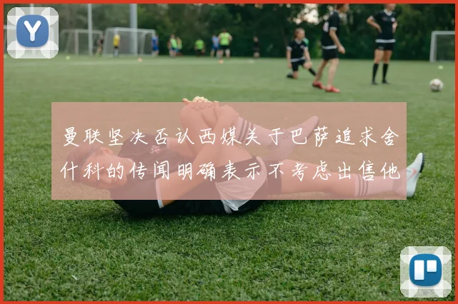 曼联坚决否认西媒关于巴萨追求舍什科的传闻明确表示不考虑出售他