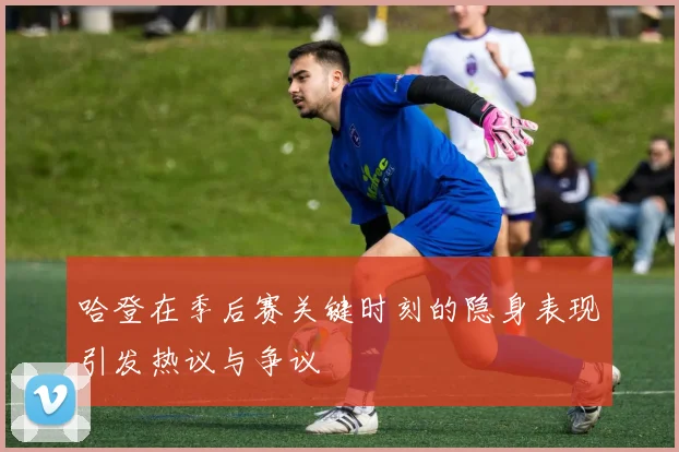 哈登在季后赛关键时刻的隐身表现引发热议与争议