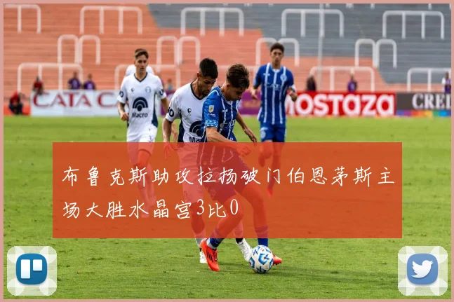 布鲁克斯助攻拉扬破门伯恩茅斯主场大胜水晶宫3比0