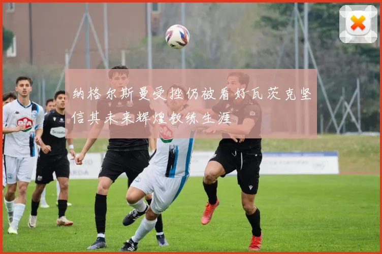 纳格尔斯曼受挫仍被看好瓦茨克坚信其未来辉煌教练生涯