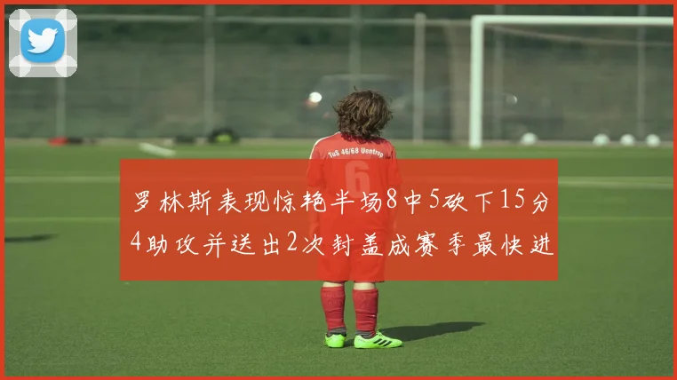 罗林斯表现惊艳半场8中5砍下15分4助攻并送出2次封盖成赛季最快进步球员