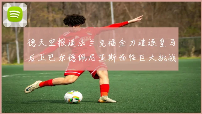 德天空报道法兰克福全力追逐皇马后卫巴尔德佩尼亚斯面临巨大挑战