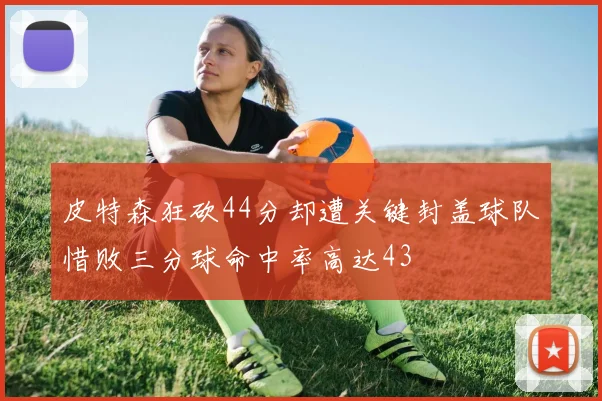 皮特森狂砍44分却遭关键封盖球队惜败三分球命中率高达43