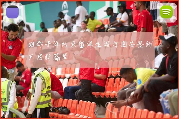 刘邵子洋结束留洋生涯与国安签约开启新篇章