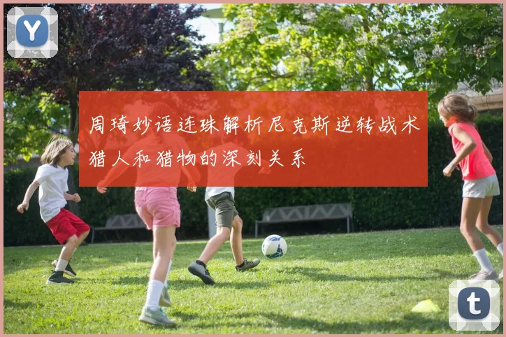 周琦妙语连珠解析尼克斯逆转战术猎人和猎物的深刻关系