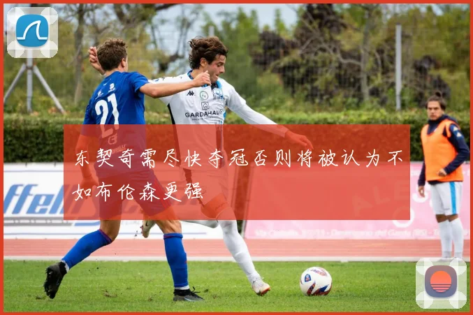 东契奇需尽快夺冠否则将被认为不如布伦森更强