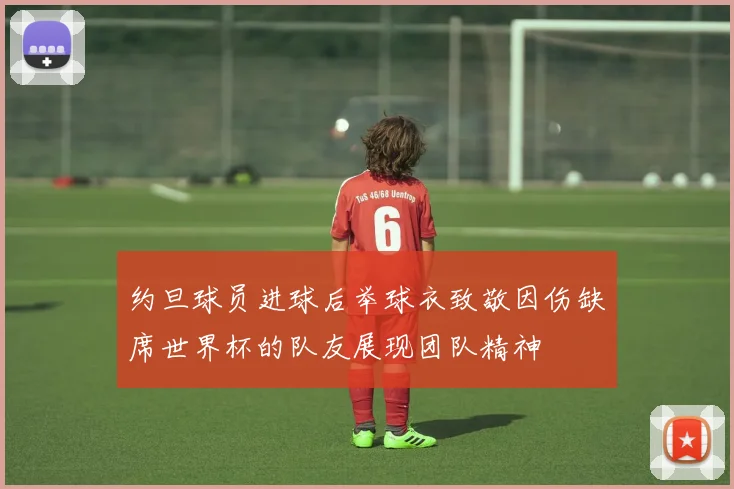 约旦球员进球后举球衣致敬因伤缺席世界杯的队友展现团队精神