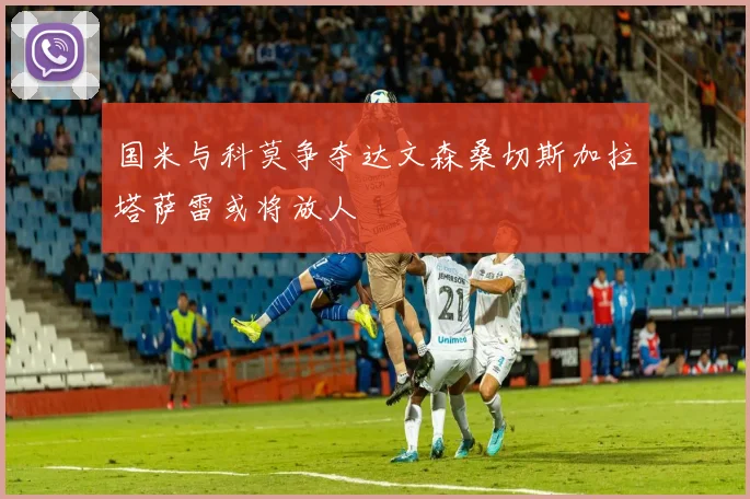 国米与科莫争夺达文森桑切斯加拉塔萨雷或将放人