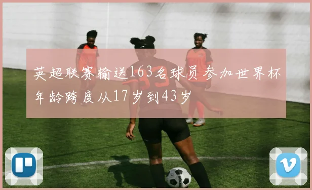 英超联赛输送163名球员参加世界杯年龄跨度从17岁到43岁