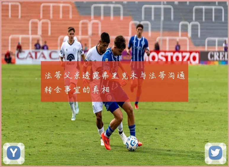 法蒂父亲透露弗里克未与法蒂沟通转会事宜的真相