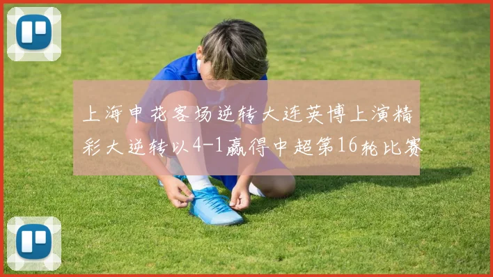 上海申花客场逆转大连英博上演精彩大逆转以4-1赢得中超第16轮比赛