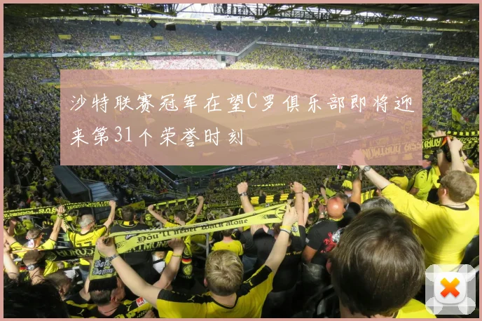 沙特联赛冠军在望C罗俱乐部即将迎来第31个荣誉时刻
