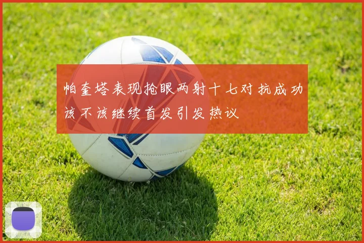 帕奎塔表现抢眼两射十七对抗成功该不该继续首发引发热议