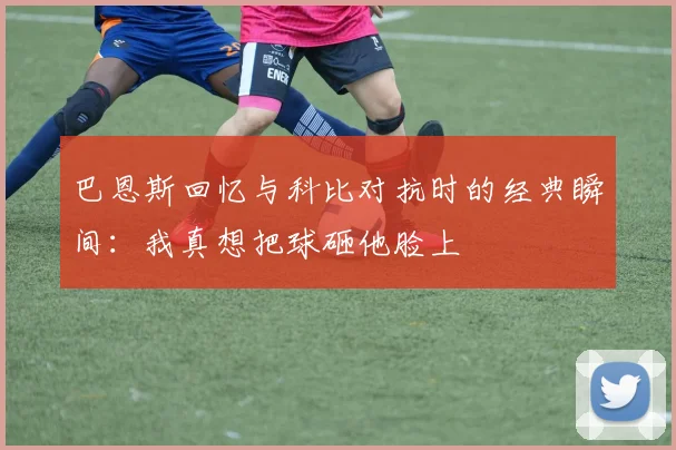 巴恩斯回忆与科比对抗时的经典瞬间：我真想把球砸他脸上