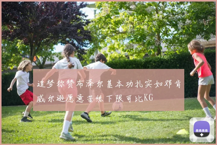 追梦称赞布泽尔基本功扎实如邓肯威尔逊愿意苦练下限可比KG