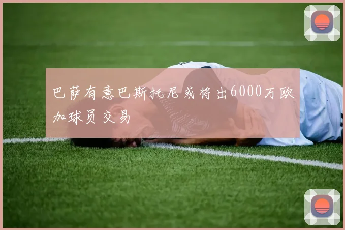 巴萨有意巴斯托尼或将出6000万欧加球员交易