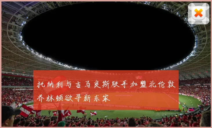 托纳利与吉马良斯联手加盟北伦敦乔林顿欲寻新东家